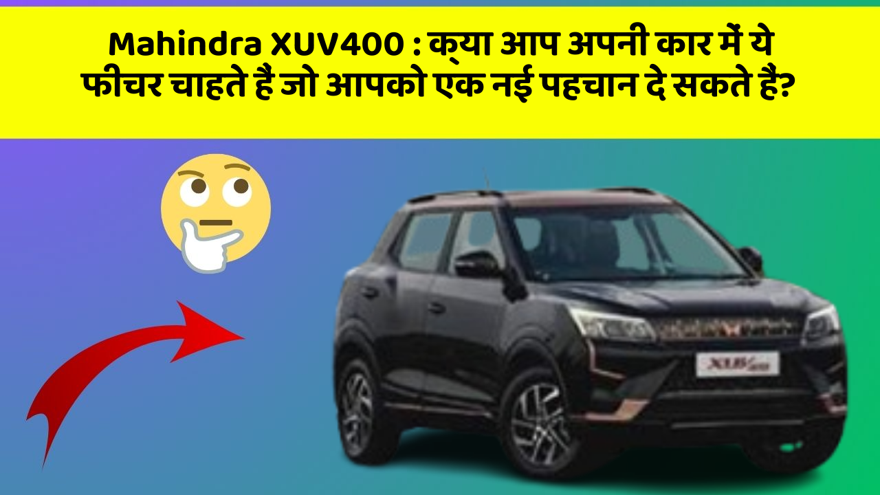 Mahindra XUV400: क्या आप अपनी कार में ये फीचर चाहते हैं जो आपको एक नई पहचान दे सकते हैं?