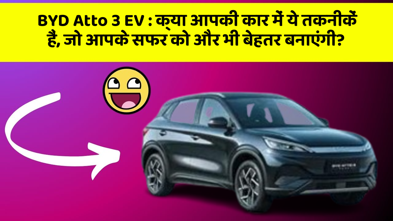 BYD Atto 3 EV:क्या आपकी कार में ये तकनीकें हैं, जो आपके सफर को और भी बेहतर बनाएंगी?