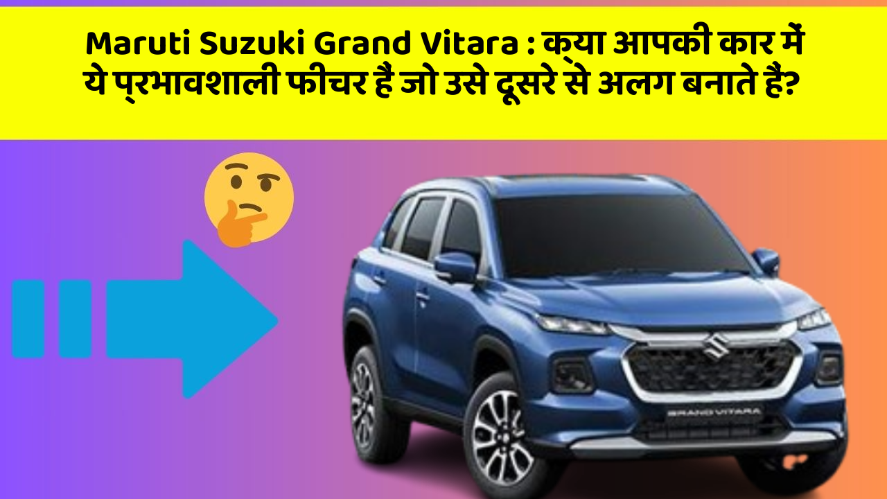 Maruti Suzuki Grand Vitara: क्या आपकी कार में ये प्रभावशाली फीचर हैं जो उसे दूसरे से अलग बनाते हैं?