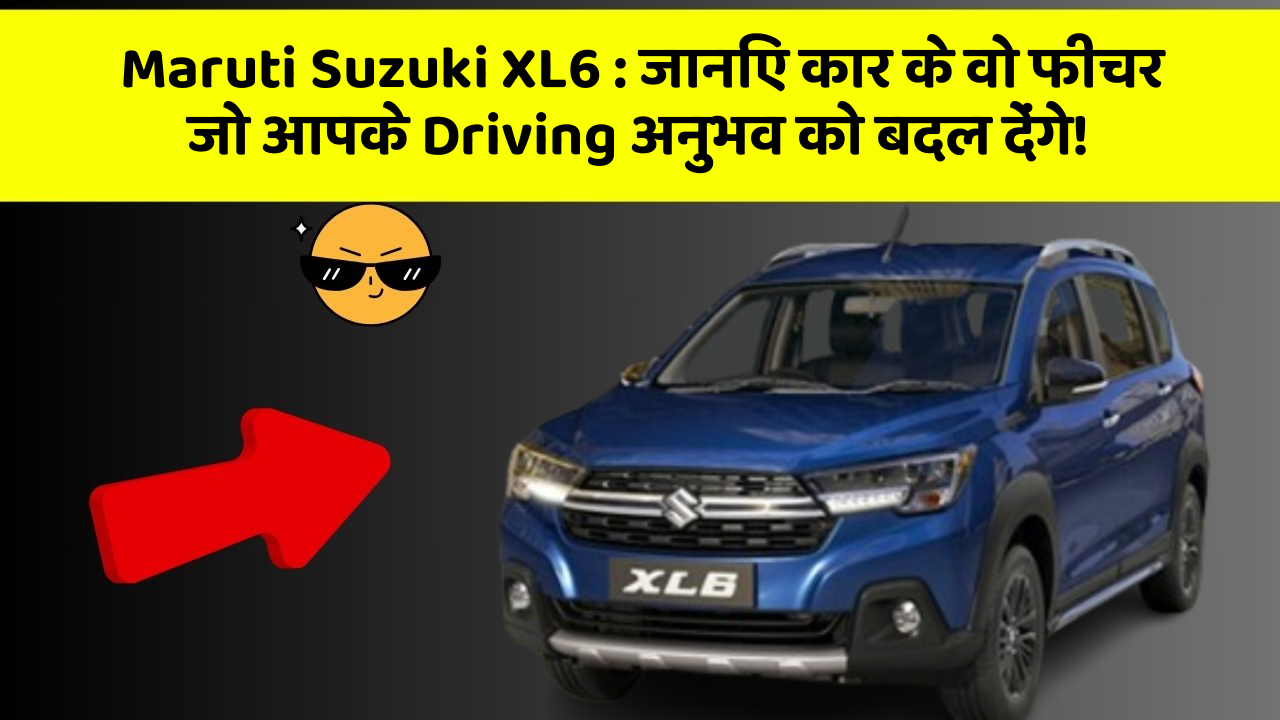 Maruti Suzuki XL6: जानिए कार के वो फीचर जो आपके Driving अनुभव को बदल देंगे!