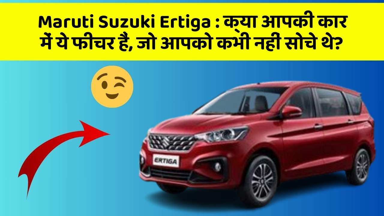 Maruti Suzuki Ertiga: क्या आपकी कार में ये फीचर हैं, जो आपको कभी नहीं सोचे थे?