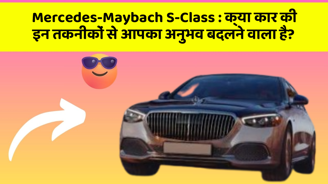 Mercedes-Maybach S-Class: क्या कार की इन तकनीकों से आपका अनुभव बदलने वाला है?
