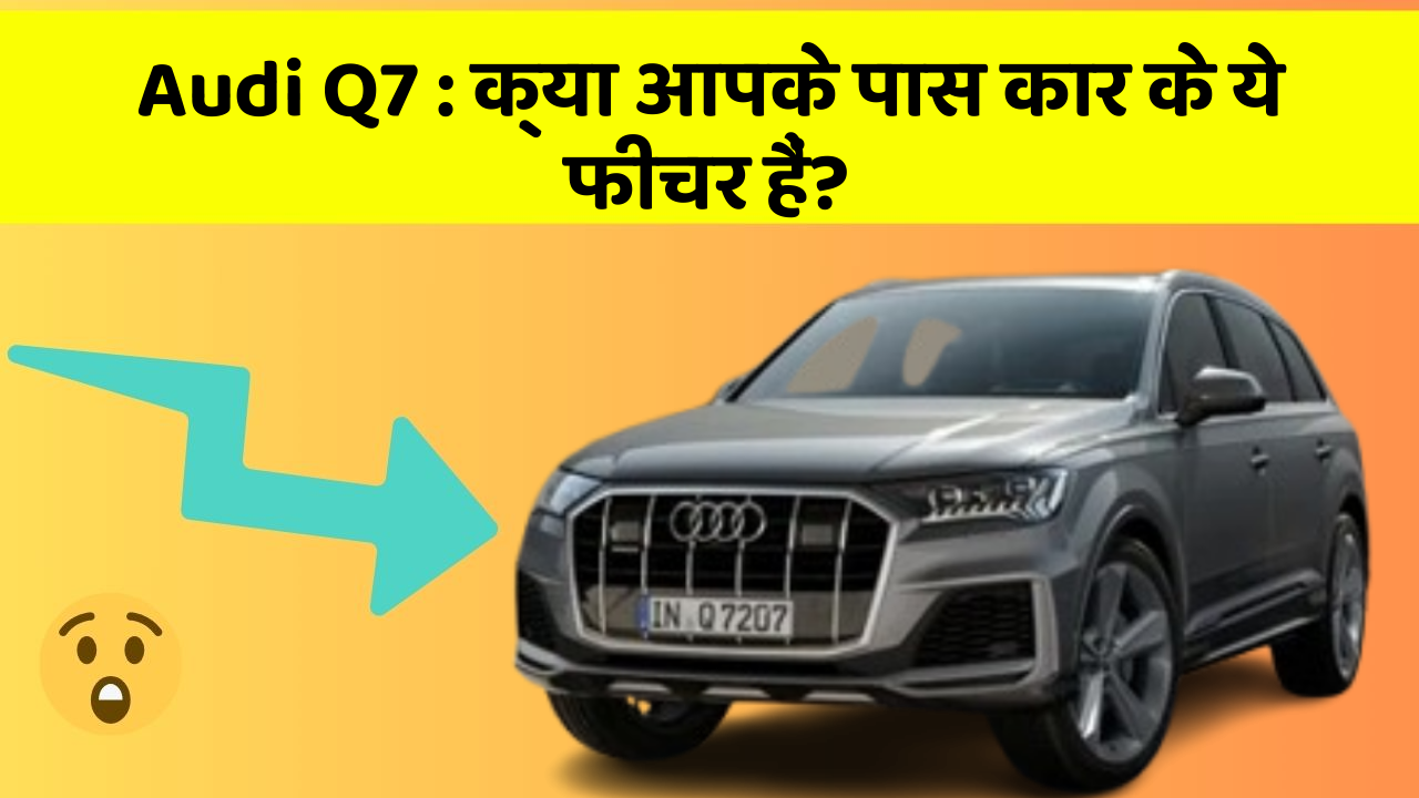 Audi Q7 : क्या आपके पास कार के ये फीचर हैं?