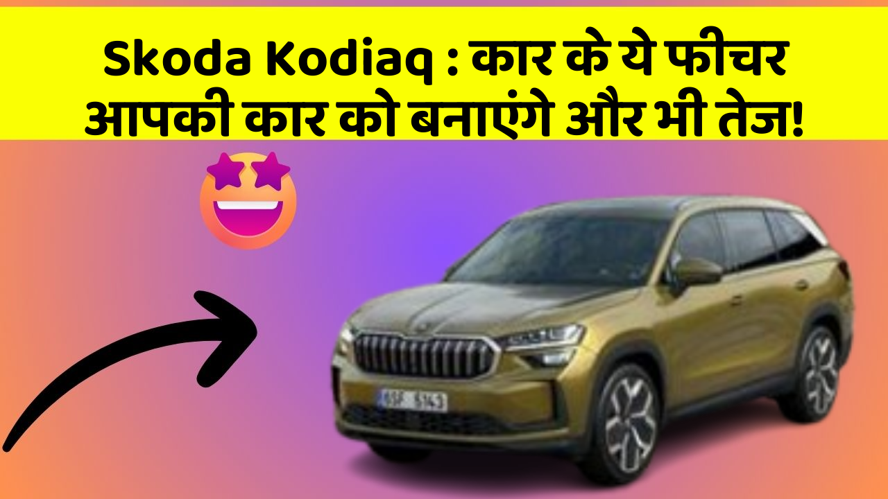 Skoda Kodiaq: कार के ये फीचर आपकी कार को बनाएंगे और भी तेज!