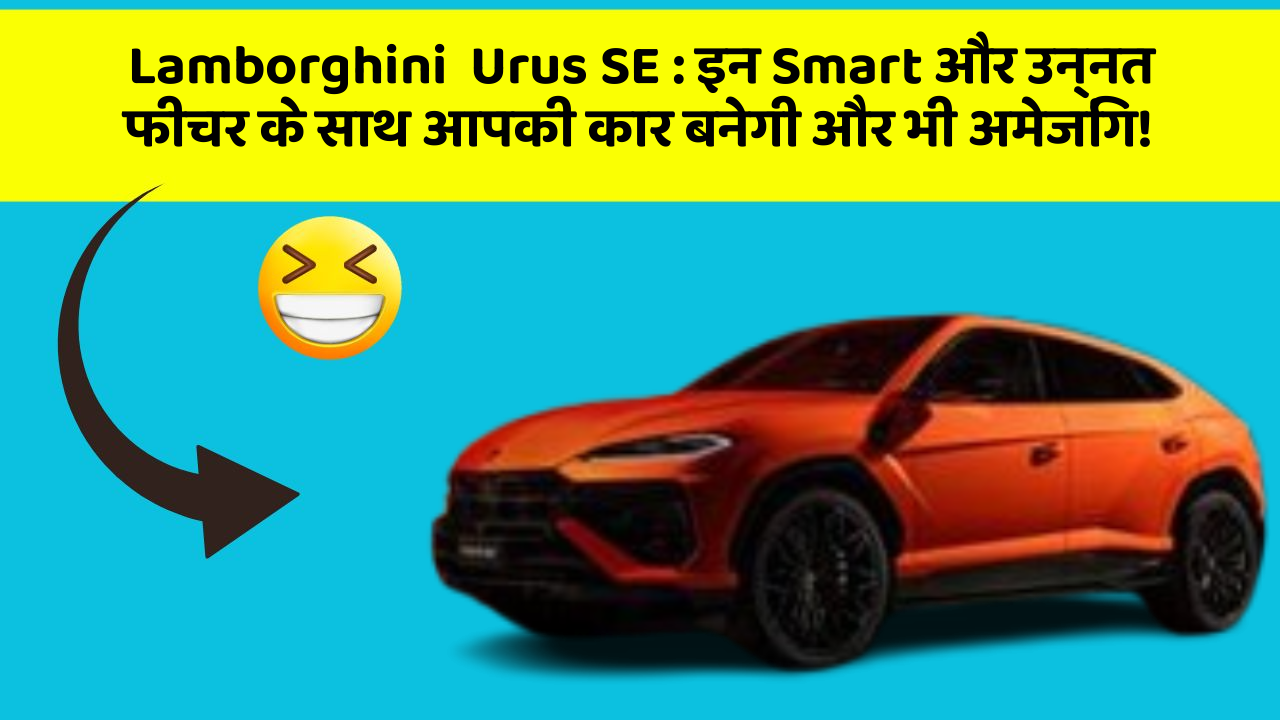 Lamborghini  Urus SE: इन Smart और उन्नत फीचर के साथ आपकी कार बनेगी और भी अमेजिंग!