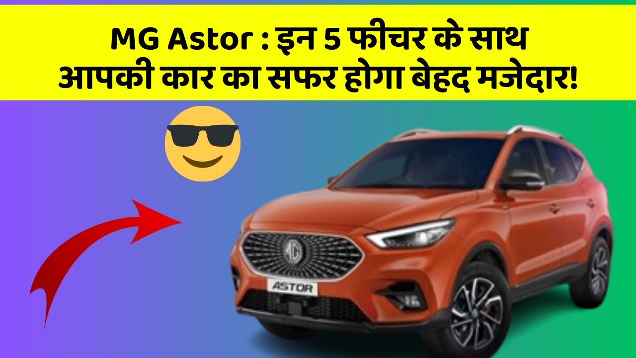 MG Astor: इन 5 फीचर के साथ आपकी कार का सफर होगा बेहद मजेदार!