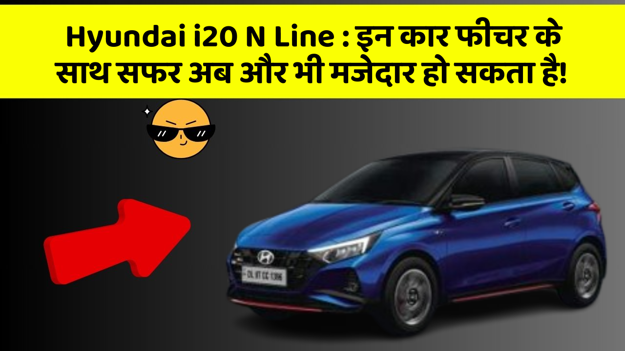 Hyundai i20 N Line : इन कार फीचर के साथ सफर अब और भी मजेदार हो सकता है!