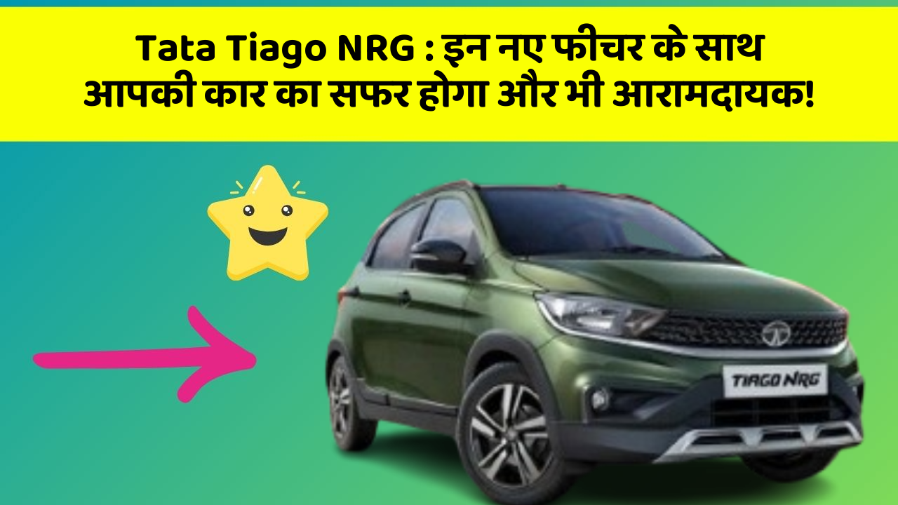 Tata Tiago NRG: इन नए फीचर के साथ आपकी कार का सफर होगा और भी आरामदायक!