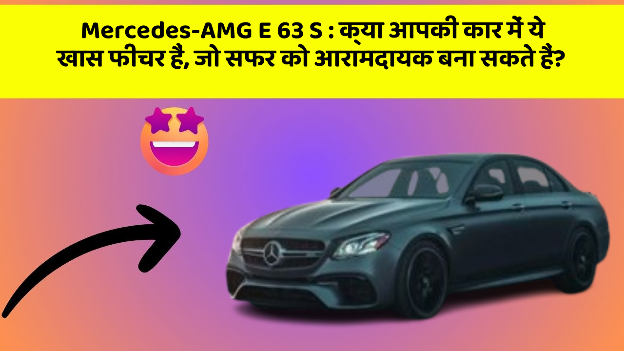 Mercedes-AMG E 63 S: क्या आपकी कार में ये खास फीचर हैं, जो सफर को आरामदायक बना सकते हैं?