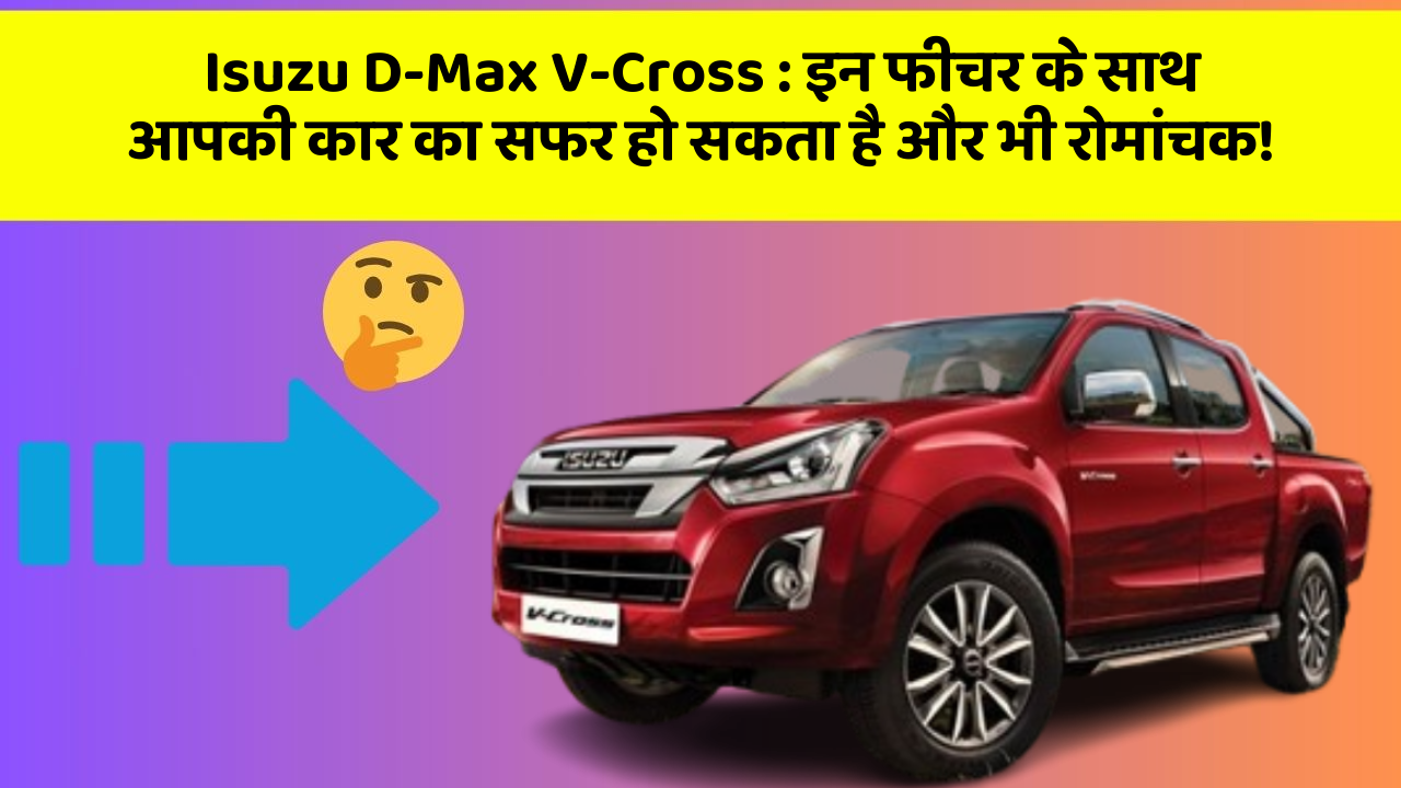 Isuzu D-Max V-Cross : इन फीचर के साथ आपकी कार का सफर हो सकता है और भी रोमांचक!
