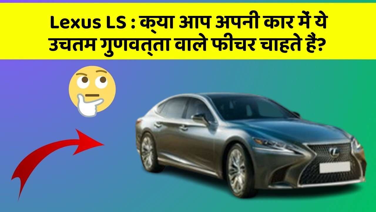 Lexus LS: क्या आप अपनी कार में ये उचतम गुणवत्ता वाले फीचर चाहते हैं?