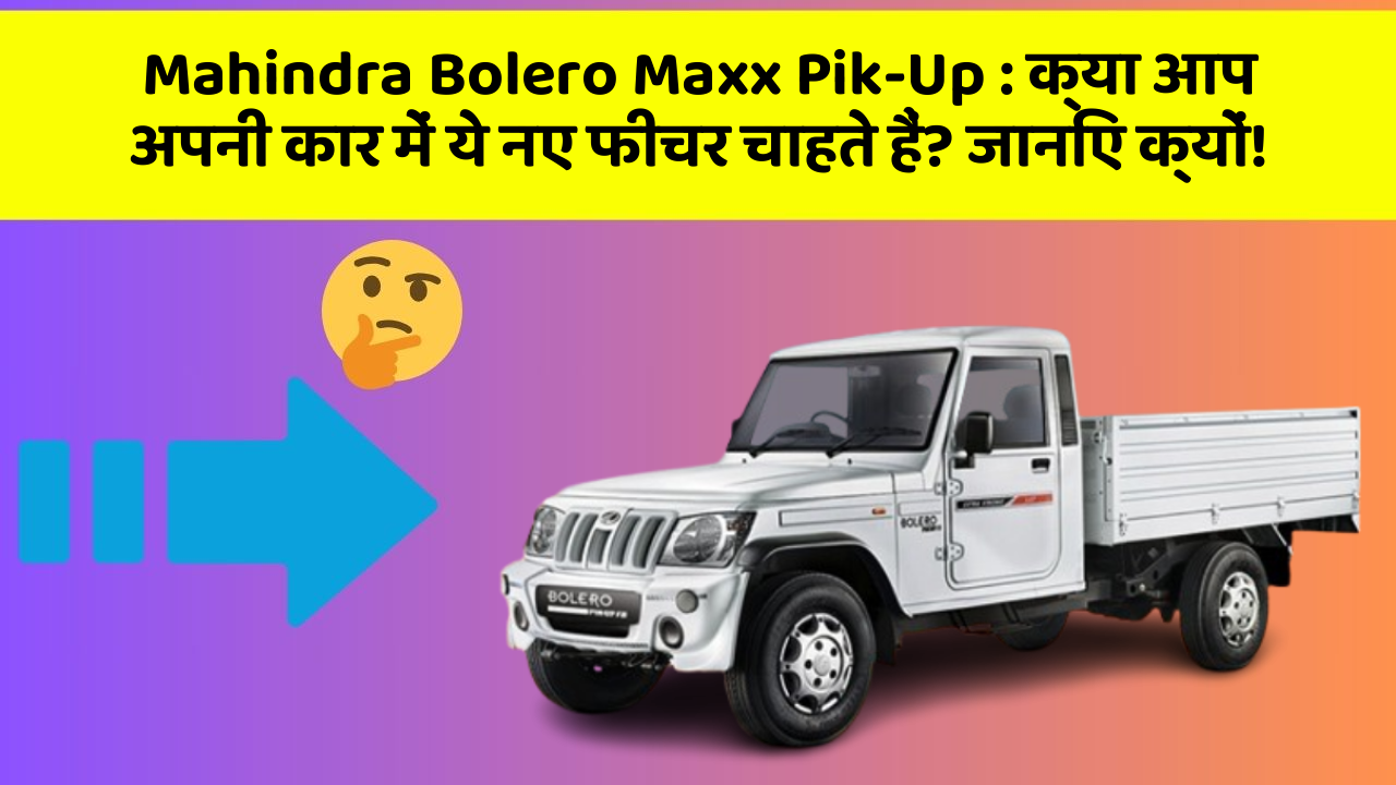 Mahindra Bolero Maxx Pik-Up : क्या आप अपनी कार में ये नए फीचर चाहते हैं? जानिए क्यों!