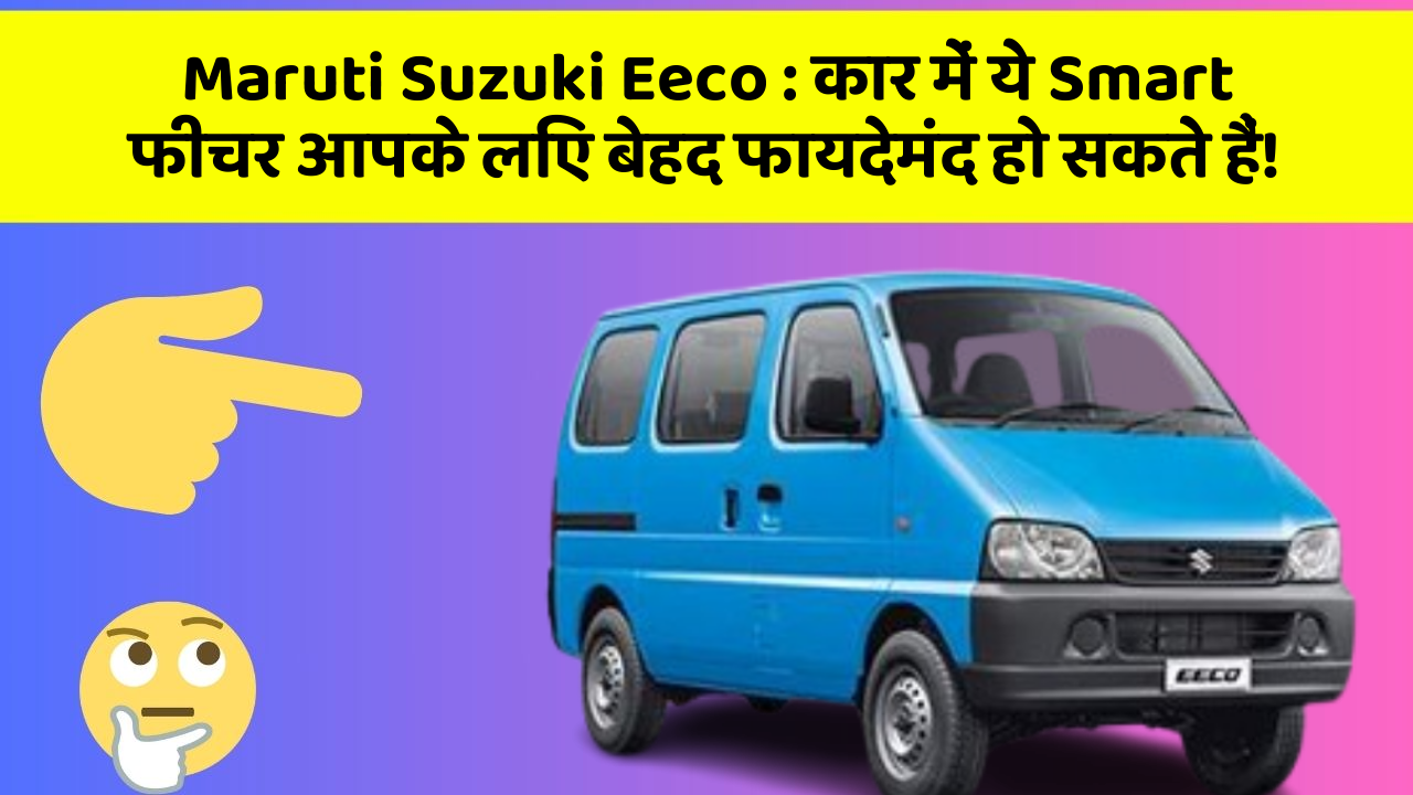 Maruti Suzuki Eeco: कार में ये Smart फीचर आपके लिए बेहद फायदेमंद हो सकते हैं!