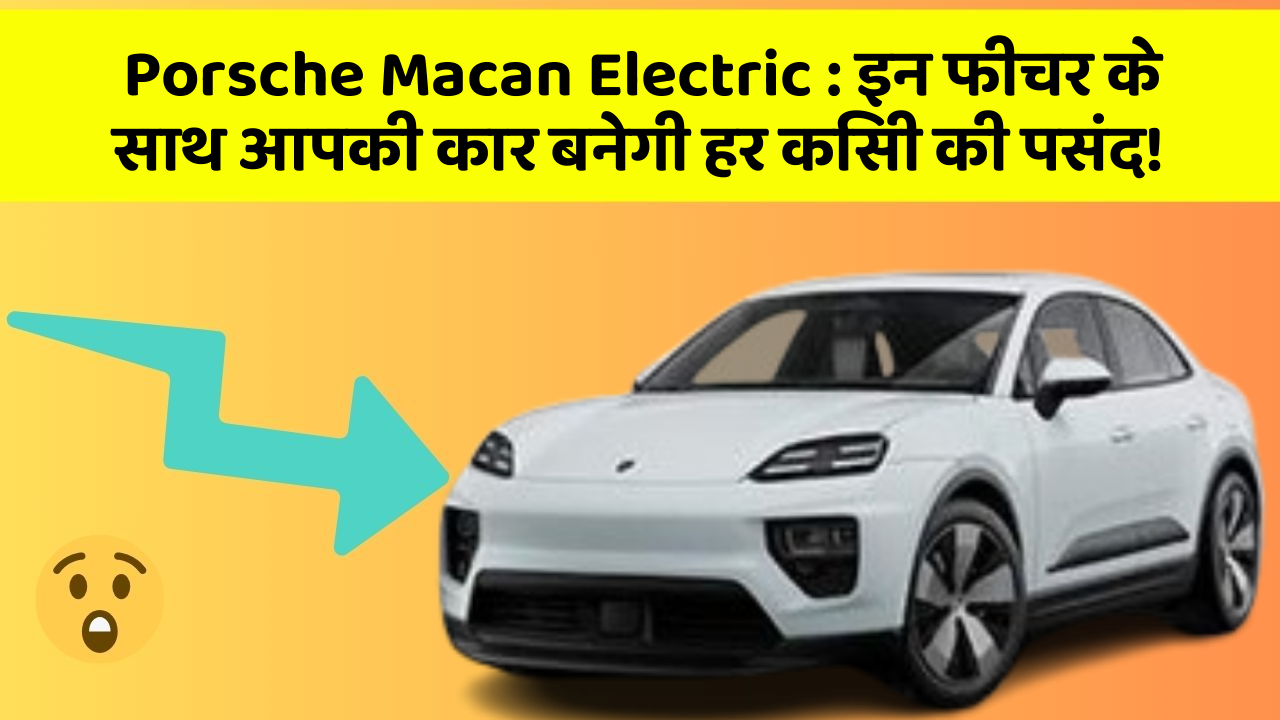 Porsche Macan Electric: इन फीचर के साथ आपकी कार बनेगी हर किसी की पसंद!