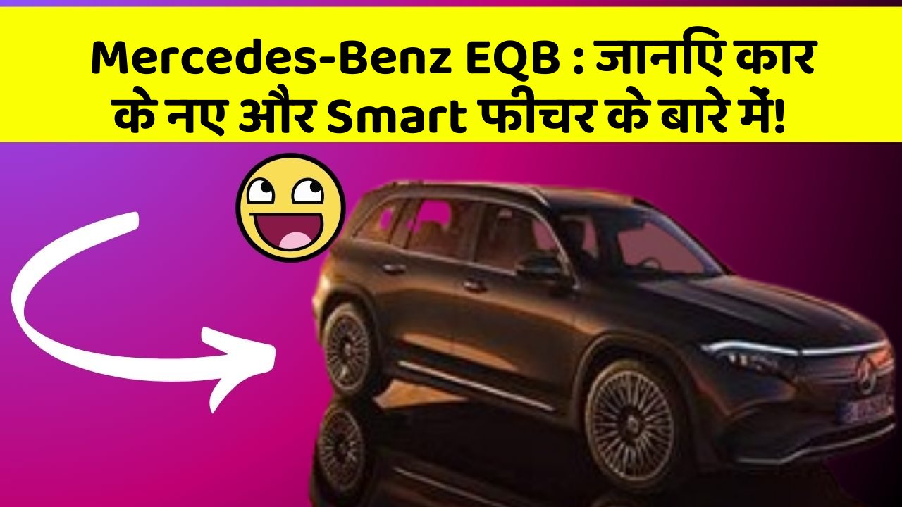 Mercedes-Benz EQB: जानिए कार के नए और Smart फीचर के बारे में!