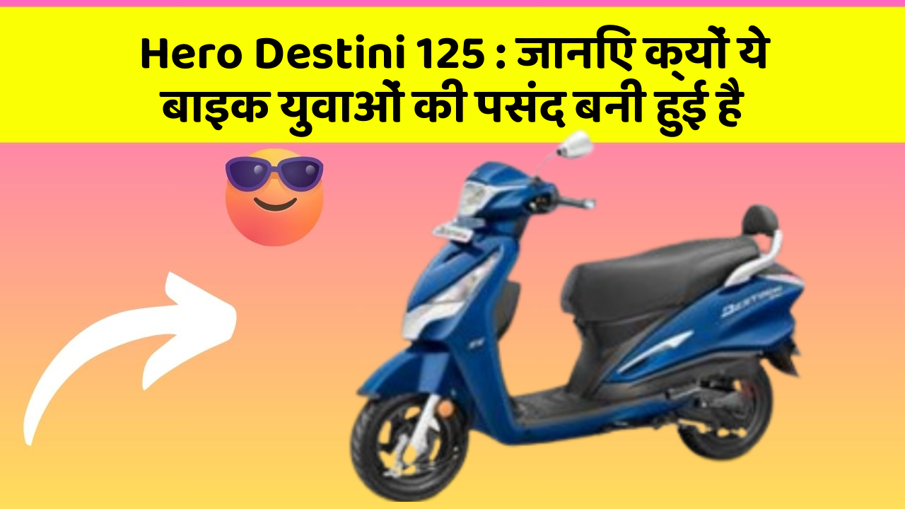 Hero Destini 125 : जानिए क्यों ये बाइक युवाओं की पसंद बनी हुई है