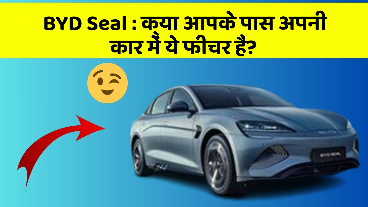 BYD Seal:क्या आपके पास अपनी कार में ये फीचर हैं?