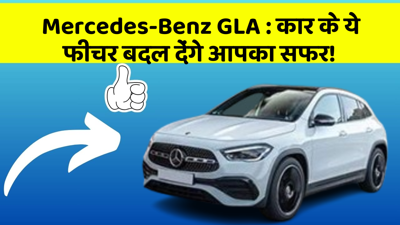 Mercedes-Benz GLA: कार के ये फीचर बदल देंगे आपका सफर!
