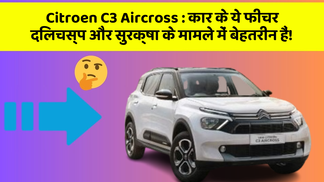 Citroen C3 Aircross: कार के ये फीचर दिलचस्प और सुरक्षा के मामले में बेहतरीन हैं!