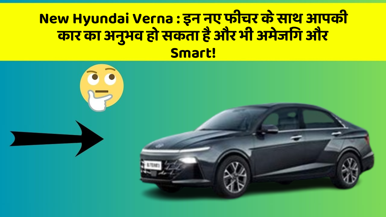 New Hyundai Verna: इन नए फीचर के साथ आपकी कार का अनुभव हो सकता है और भी अमेजिंग और Smart!