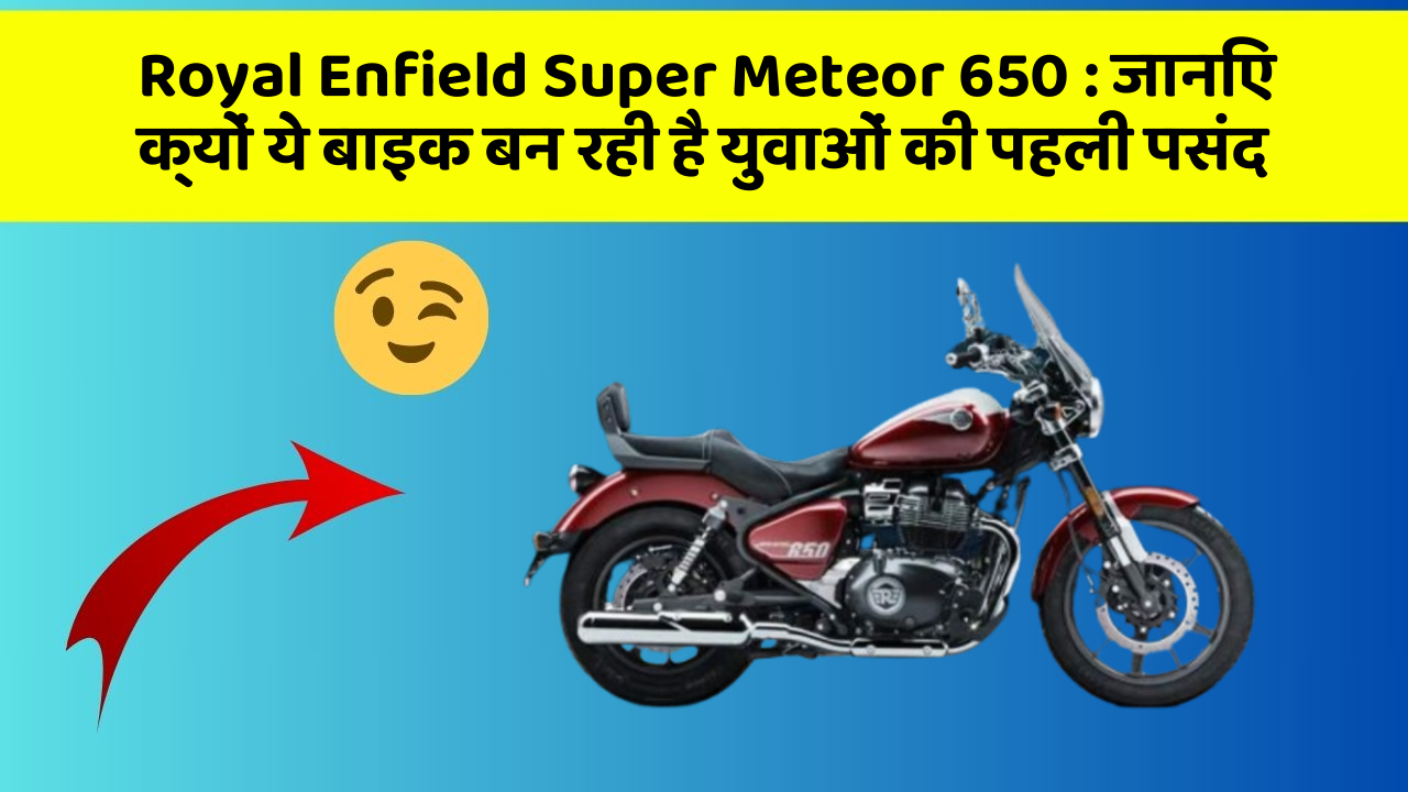 Royal Enfield Super Meteor 650: जानिए क्यों ये बाइक बन रही है युवाओं की पहली पसंद